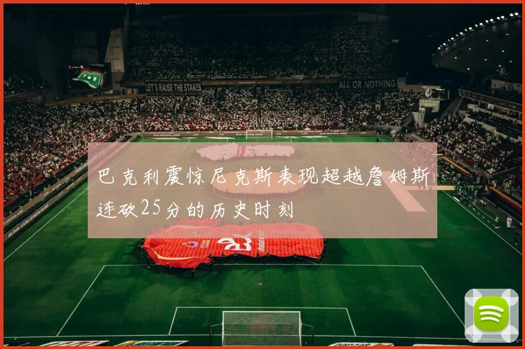 巴克利震惊尼克斯表现超越詹姆斯连砍25分的历史时刻