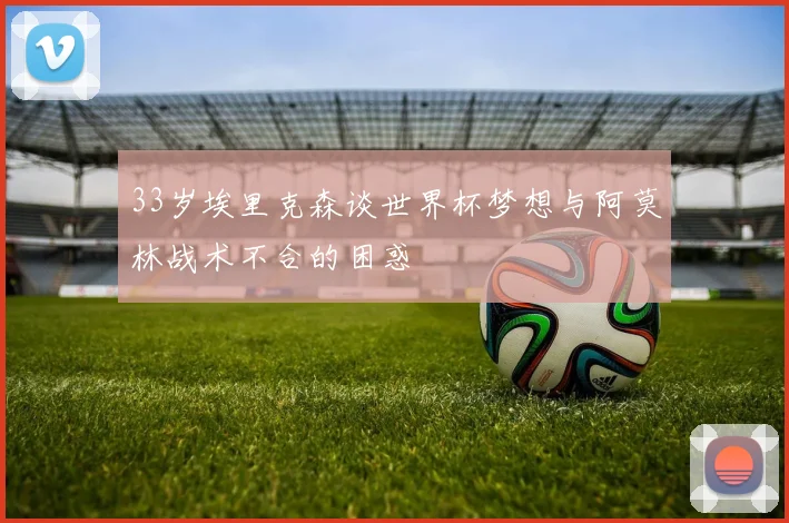 33岁埃里克森谈世界杯梦想与阿莫林战术不合的困惑