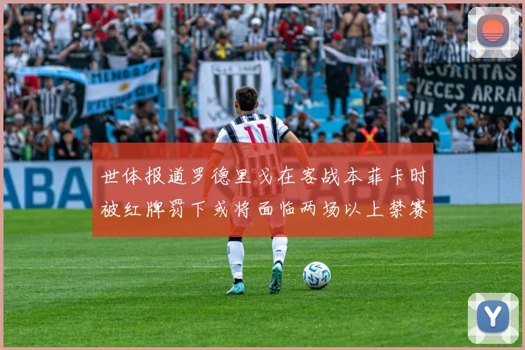 世体报道罗德里戈在客战本菲卡时被红牌罚下或将面临两场以上禁赛处罚