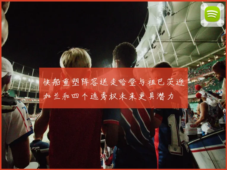 快船重塑阵容送走哈登与祖巴茨迎加兰和四个选秀权未来更具潜力