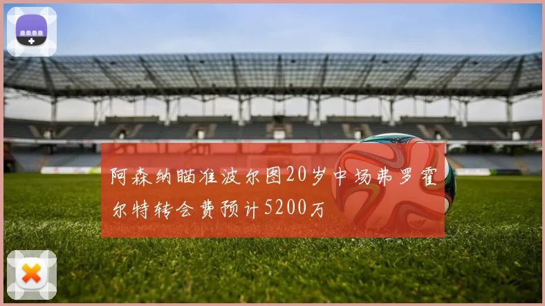 阿森纳瞄准波尔图20岁中场弗罗霍尔特转会费预计5200万