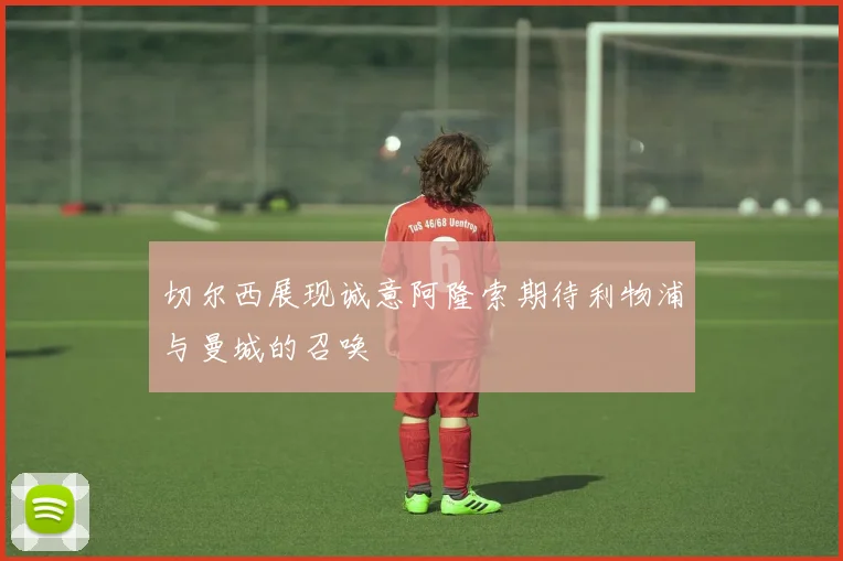 切尔西展现诚意阿隆索期待利物浦与曼城的召唤