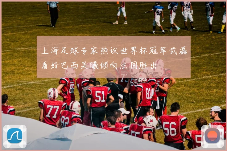 上海足球专家热议世界杯冠军武磊看好巴西吴曦倾向法国胜出