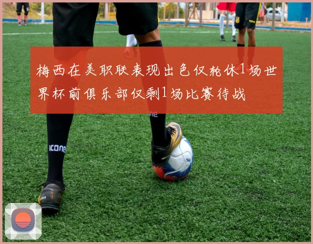 梅西在美职联表现出色仅轮休1场世界杯前俱乐部仅剩1场比赛待战