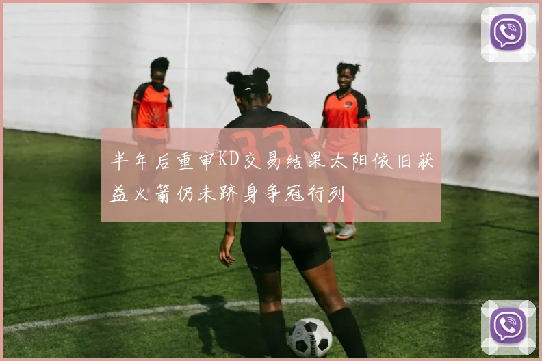 半年后重审KD交易结果太阳依旧获益火箭仍未跻身争冠行列