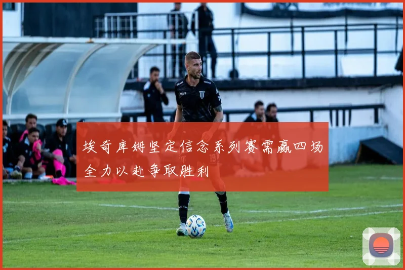 埃奇库姆坚定信念系列赛需赢四场全力以赴争取胜利
