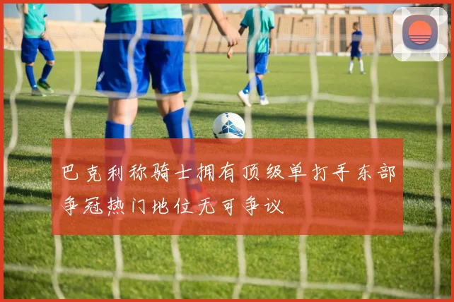 巴克利称骑士拥有顶级单打手东部争冠热门地位无可争议