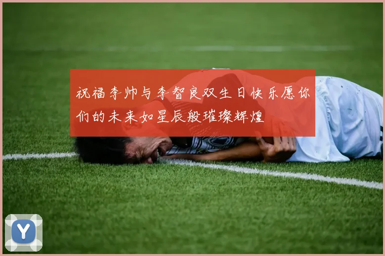 祝福李帅与李智良双生日快乐愿你们的未来如星辰般璀璨辉煌