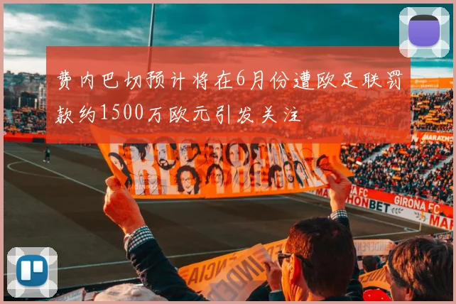 费内巴切预计将在6月份遭欧足联罚款约1500万欧元引发关注