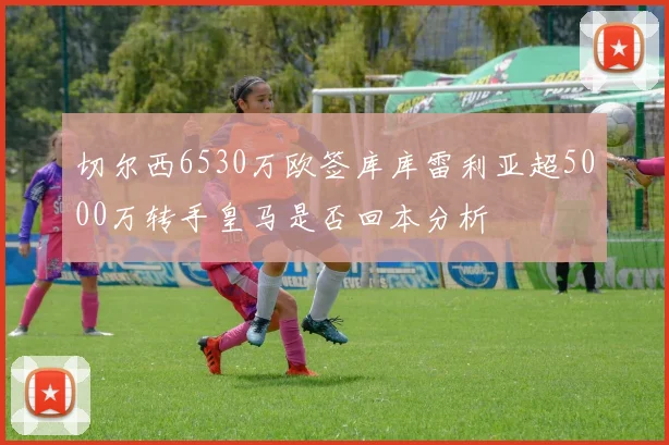 切尔西6530万欧签库库雷利亚超5000万转手皇马是否回本分析